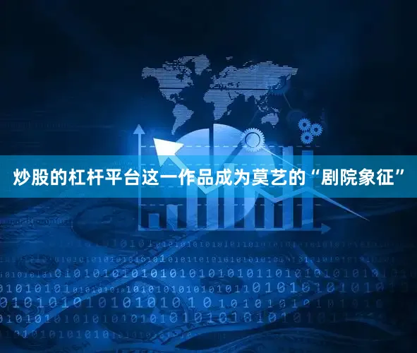 炒股的杠杆平台这一作品成为莫艺的“剧院象征”