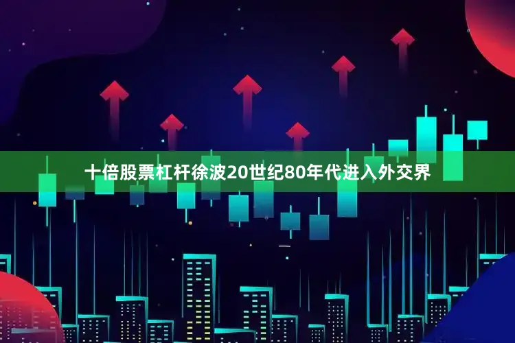 十倍股票杠杆徐波20世纪80年代进入外交界