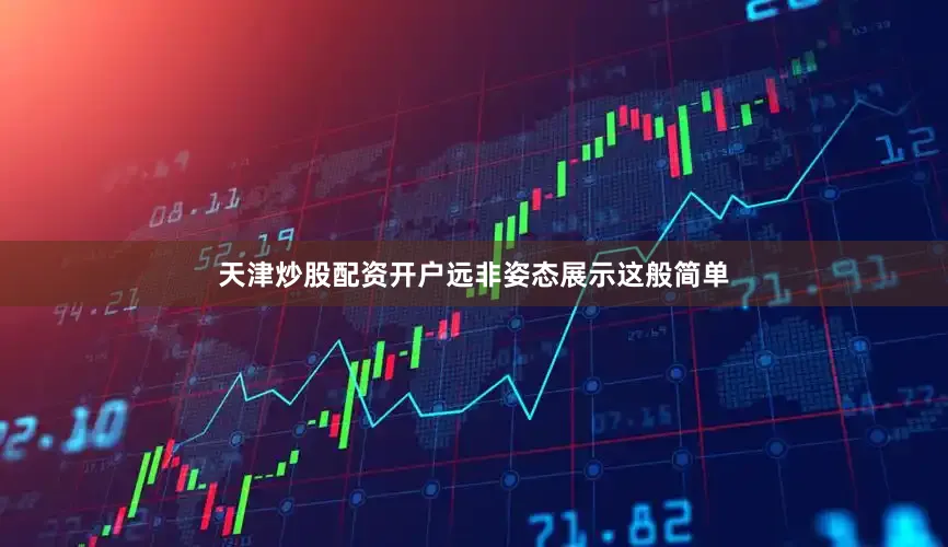 天津炒股配资开户远非姿态展示这般简单